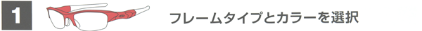 １・フレームタイプとカラーを選ぶ